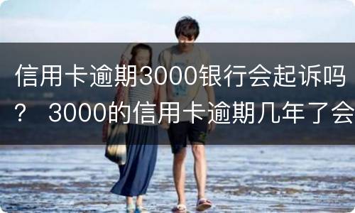 信用卡逾期3000银行会起诉吗？ 3000的信用卡逾期几年了会被告吗