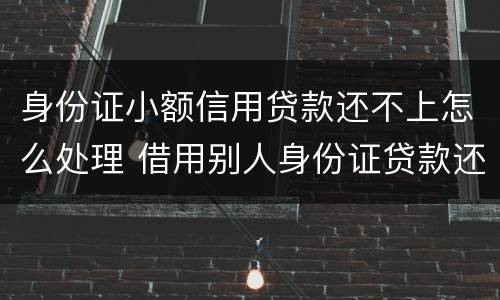 身份证小额信用贷款还不上怎么处理 借用别人身份证贷款还不上怎么办
