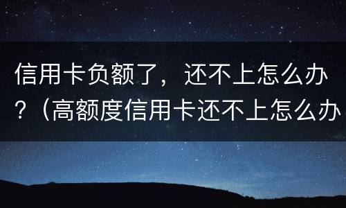 信用卡负额了，还不上怎么办?（高额度信用卡还不上怎么办）