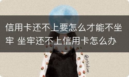 信用卡还不上要怎么才能不坐牢 坐牢还不上信用卡怎么办