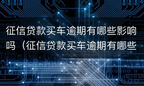 征信贷款买车逾期有哪些影响吗（征信贷款买车逾期有哪些影响吗能贷款吗）