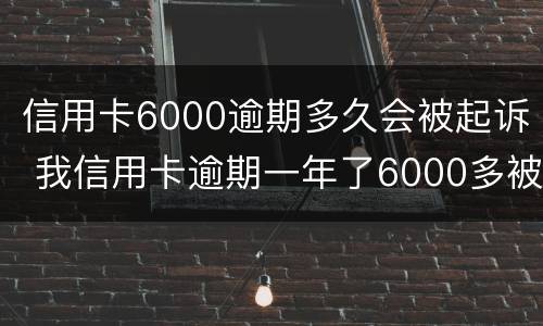 信用卡6000逾期多久会被起诉 我信用卡逾期一年了6000多被起诉了怎么办