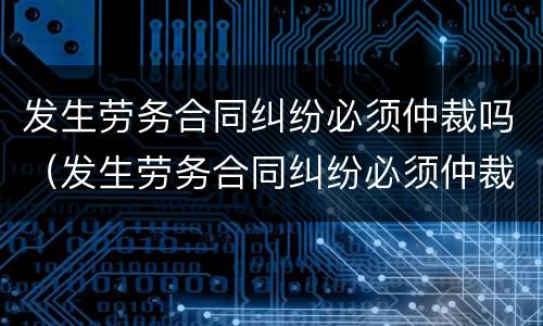 发生劳务合同纠纷必须仲裁吗（发生劳务合同纠纷必须仲裁吗）