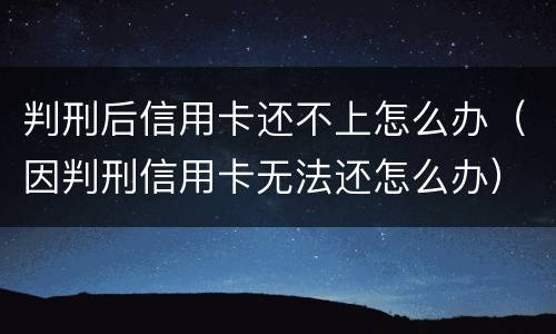 判刑后信用卡还不上怎么办（因判刑信用卡无法还怎么办）