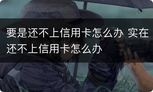 要是还不上信用卡怎么办 实在还不上信用卡怎么办