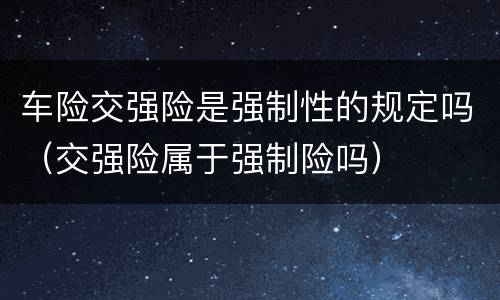 车险交强险是强制性的规定吗（交强险属于强制险吗）
