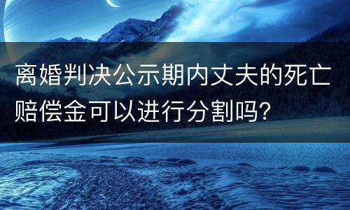 离婚判决公示期内丈夫的死亡赔偿金可以进行分割吗？