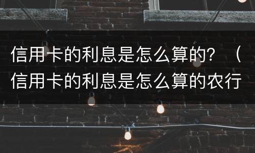 信用卡的利息是怎么算的？（信用卡的利息是怎么算的农行）