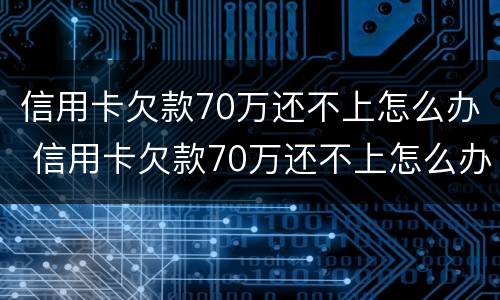 信用卡欠款70万还不上怎么办 信用卡欠款70万还不上怎么办呀
