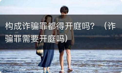 构成诈骗罪都得开庭吗？（诈骗罪需要开庭吗）