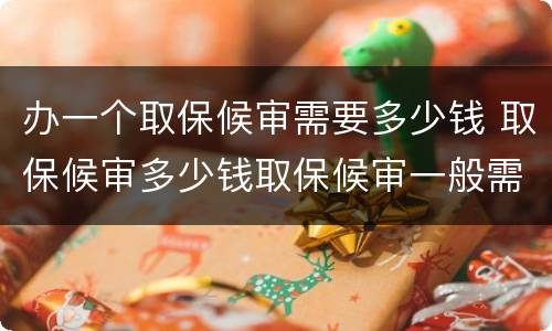 办一个取保候审需要多少钱 取保候审多少钱取保候审一般需要多少钱