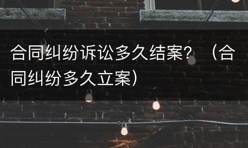 合同纠纷诉讼多久结案？（合同纠纷多久立案）