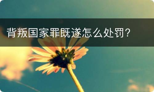 背叛国家罪既遂怎么处罚?