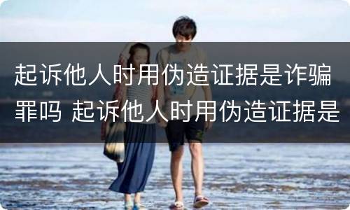 起诉他人时用伪造证据是诈骗罪吗 起诉他人时用伪造证据是诈骗罪吗怎么处理