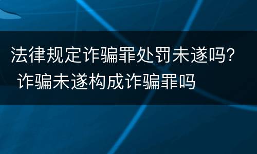 法律规定诈骗罪处罚未遂吗？ 诈骗未遂构成诈骗罪吗