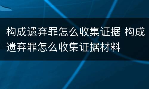 构成遗弃罪怎么收集证据 构成遗弃罪怎么收集证据材料