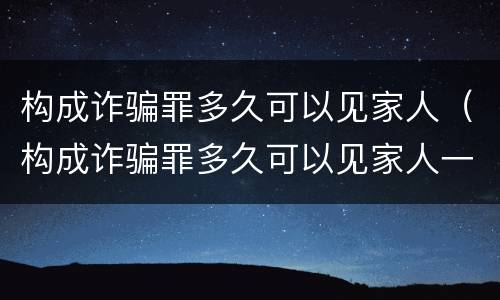 构成诈骗罪多久可以见家人（构成诈骗罪多久可以见家人一次）