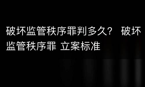 破坏监管秩序罪判多久？ 破坏监管秩序罪 立案标准