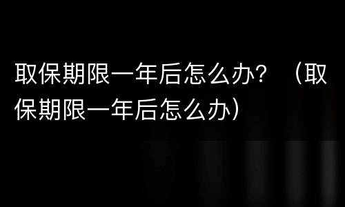 取保期限一年后怎么办？（取保期限一年后怎么办）
