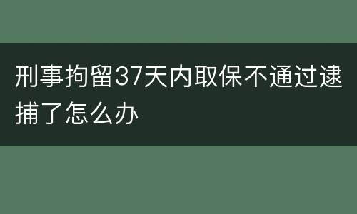 刑事拘留37天内取保不通过逮捕了怎么办