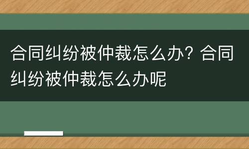 合同纠纷被仲裁怎么办? 合同纠纷被仲裁怎么办呢