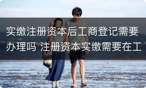 实缴注册资本后工商登记需要办理吗 注册资本实缴需要在工商备案吗?