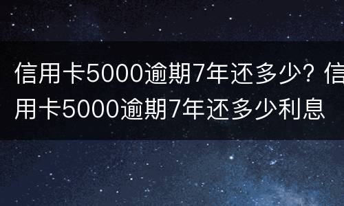 信用卡5000逾期7年还多少? 信用卡5000逾期7年还多少利息