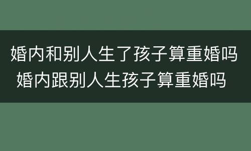 婚内和别人生了孩子算重婚吗 婚内跟别人生孩子算重婚吗