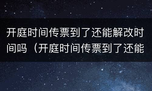 开庭时间传票到了还能解改时间吗（开庭时间传票到了还能解改时间吗法院）