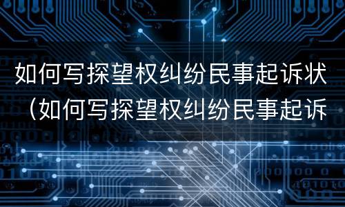 如何写探望权纠纷民事起诉状（如何写探望权纠纷民事起诉状书）