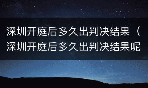 深圳开庭后多久出判决结果（深圳开庭后多久出判决结果呢）