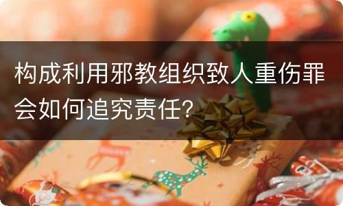 构成利用邪教组织致人重伤罪会如何追究责任？