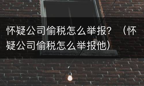 怀疑公司偷税怎么举报？（怀疑公司偷税怎么举报他）