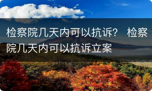 检察院几天内可以抗诉？ 检察院几天内可以抗诉立案