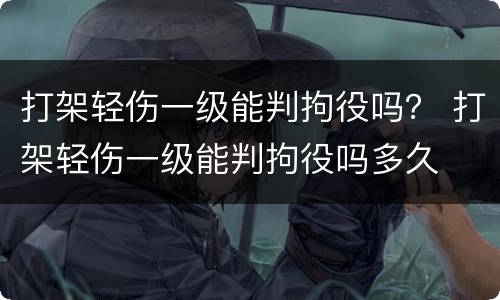 打架轻伤一级能判拘役吗？ 打架轻伤一级能判拘役吗多久