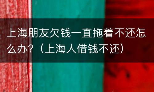 上海朋友欠钱一直拖着不还怎么办?（上海人借钱不还）