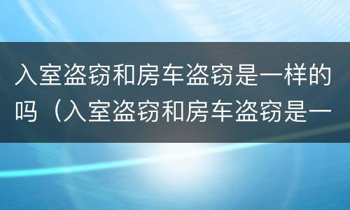 入室盗窃和房车盗窃是一样的吗（入室盗窃和房车盗窃是一样的吗怎么判刑）