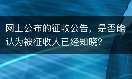 网上公布的征收公告，是否能认为被征收人已经知晓？