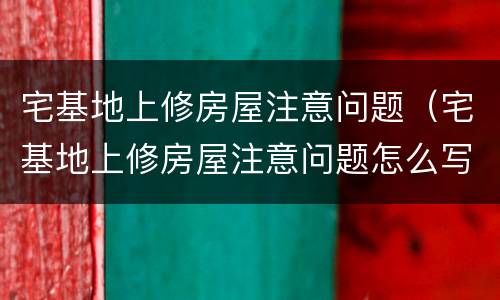 宅基地上修房屋注意问题（宅基地上修房屋注意问题怎么写）