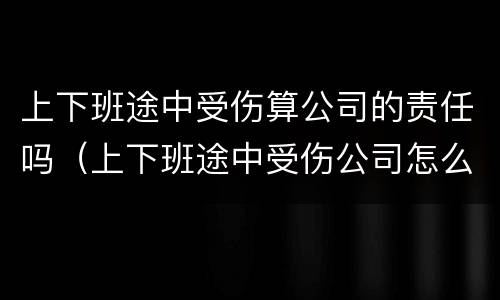 上下班途中受伤算公司的责任吗（上下班途中受伤公司怎么赔偿）