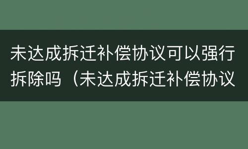 未达成拆迁补偿协议可以强行拆除吗（未达成拆迁补偿协议可以强行拆除吗怎么办）