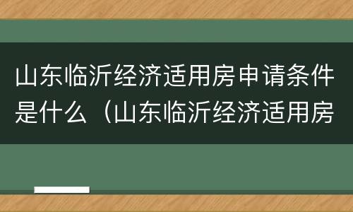 山东临沂经济适用房申请条件是什么（山东临沂经济适用房申请条件是什么样的）