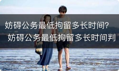 妨碍公务最低拘留多长时间？ 妨碍公务最低拘留多长时间判刑