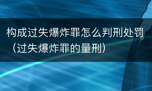 构成过失爆炸罪怎么判刑处罚（过失爆炸罪的量刑）