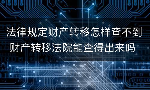 法律规定财产转移怎样查不到 财产转移法院能查得出来吗