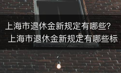上海市退休金新规定有哪些？ 上海市退休金新规定有哪些标准