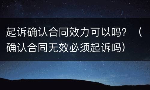 起诉确认合同效力可以吗？（确认合同无效必须起诉吗）