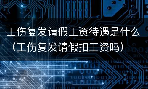 工伤复发请假工资待遇是什么（工伤复发请假扣工资吗）