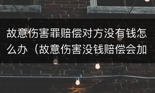 故意伤害罪赔偿对方没有钱怎么办（故意伤害没钱赔偿会加刑吗）