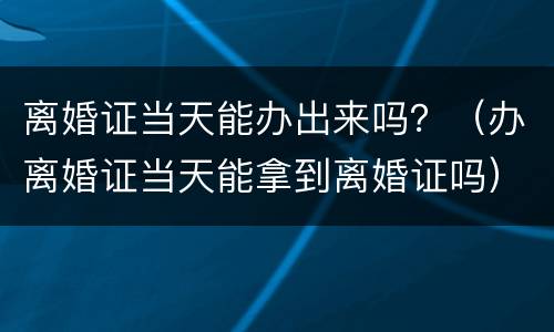 离婚证当天能办出来吗？（办离婚证当天能拿到离婚证吗）